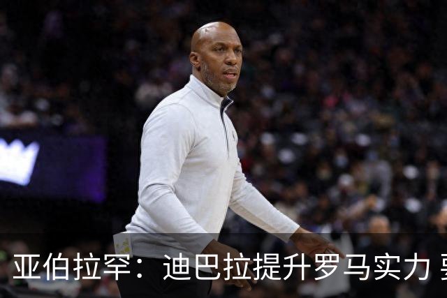 亚伯拉罕：迪巴拉提升罗马实力 要竞争意甲冠军