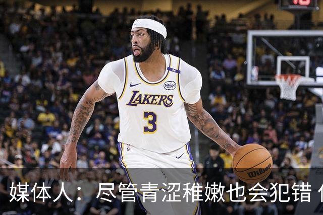 媒体人：尽管青涩稚嫩也会犯错 但他们依旧是纸面天赋更强的球队